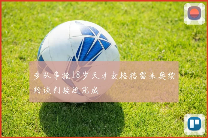 多队争抢18岁天才麦格格雷米奥续约谈判接近完成