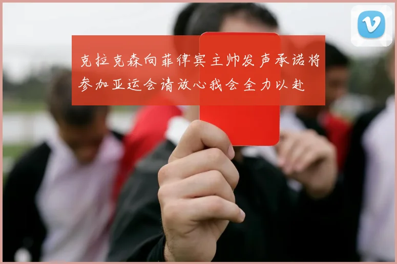 克拉克森向菲律宾主帅发声承诺将参加亚运会请放心我会全力以赴