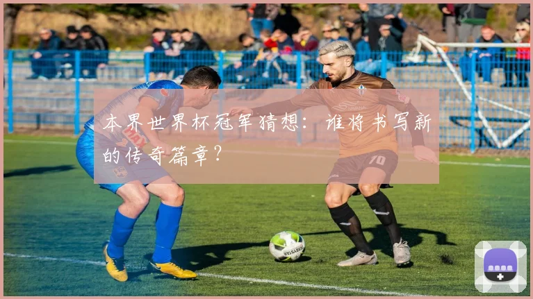 本界世界杯冠军猜想：谁将书写新的传奇篇章？