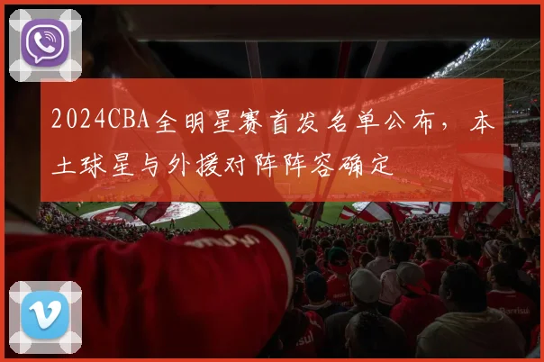 2024CBA全明星赛首发名单公布，本土球星与外援对阵阵容确定