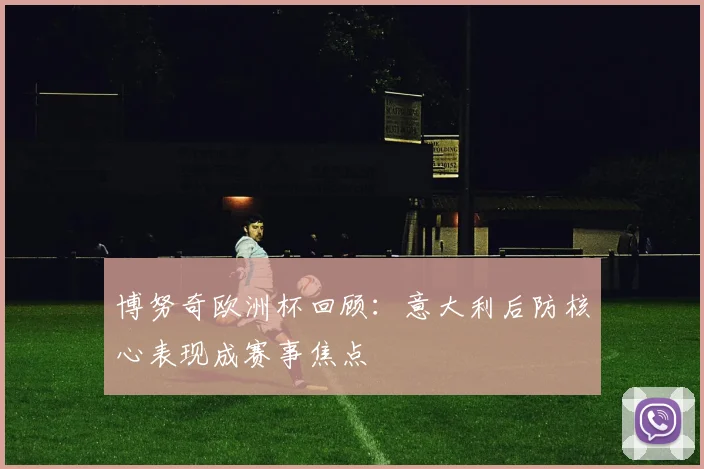 博努奇欧洲杯回顾：意大利后防核心表现成赛事焦点