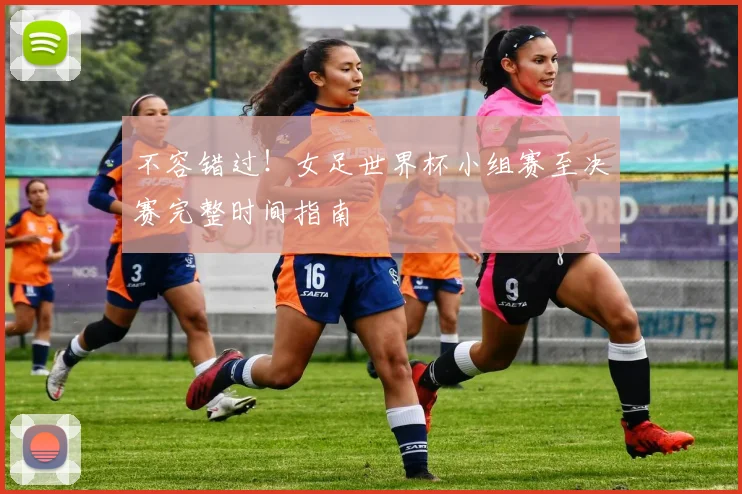 不容错过！女足世界杯小组赛至决赛完整时间指南