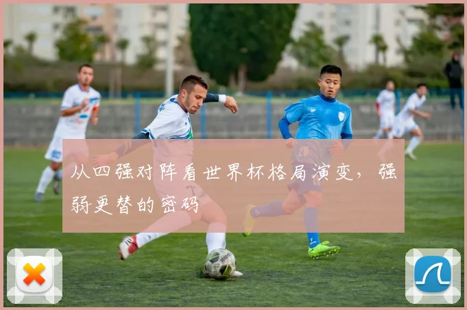 从四强对阵看世界杯格局演变，强弱更替的密码