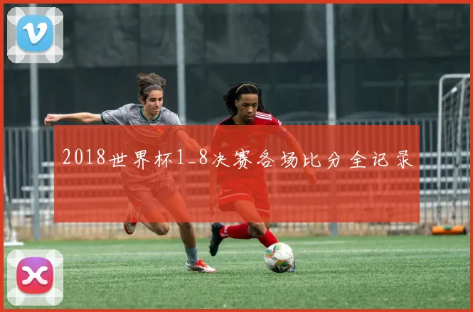 2018世界杯1_8决赛各场比分全记录