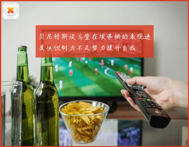 贝尼特斯谈戈登在埃弗顿的表现速度快但耐力不足努力提升自我