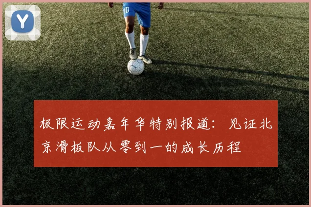 极限运动嘉年华特别报道：见证北京滑板队从零到一的成长历程