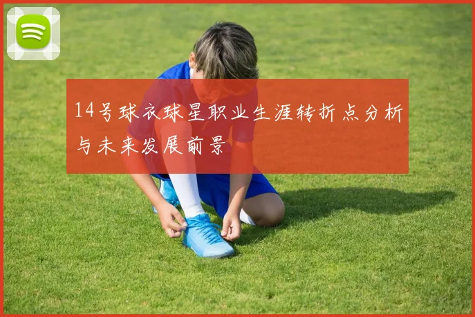 14号球衣球星职业生涯转折点分析与未来发展前景