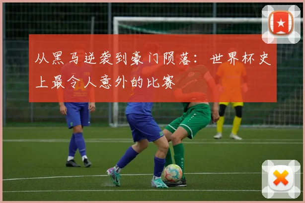 从黑马逆袭到豪门陨落：世界杯史上最令人意外的比赛
