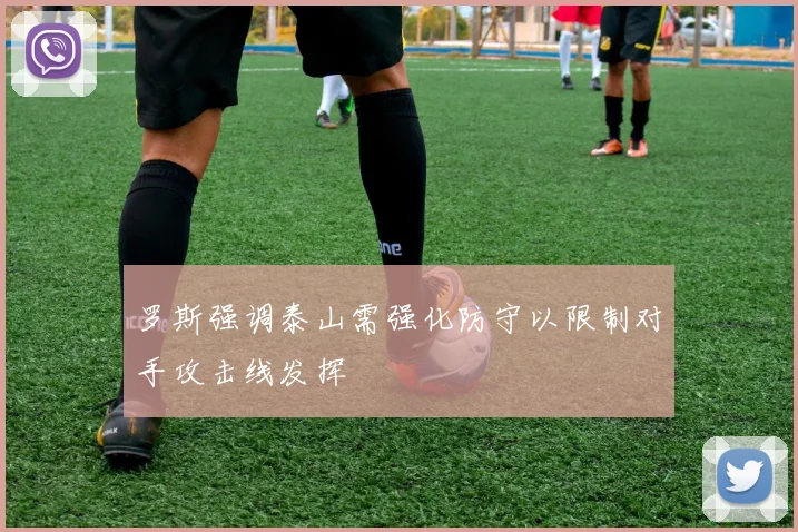 罗斯强调泰山需强化防守以限制对手攻击线发挥