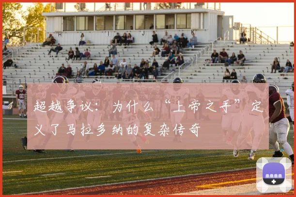 超越争议：为什么“上帝之手”定义了马拉多纳的复杂传奇