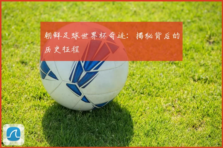 朝鲜足球世界杯奇迹：揭秘背后的历史征程