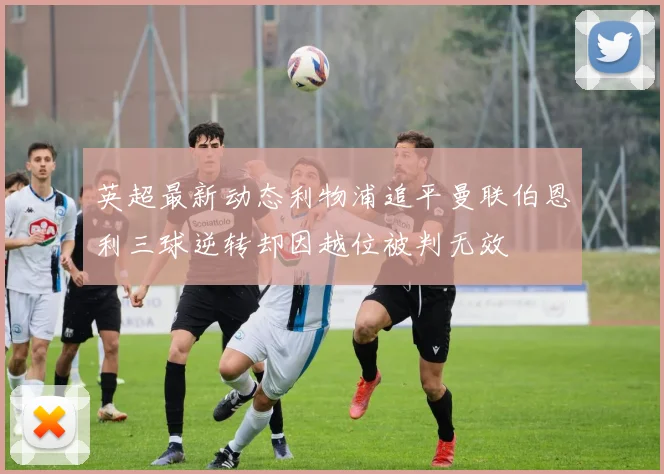 英超最新动态利物浦追平曼联伯恩利三球逆转却因越位被判无效